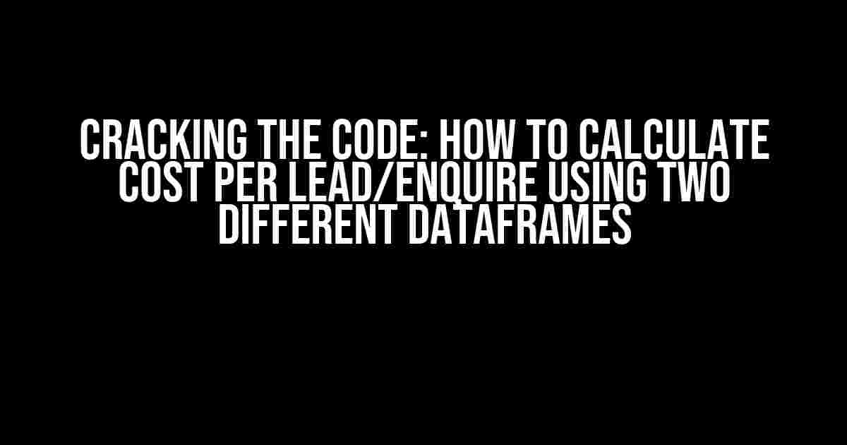 Cracking the Code: How to Calculate Cost Per Lead/Enquire Using Two Different Dataframes