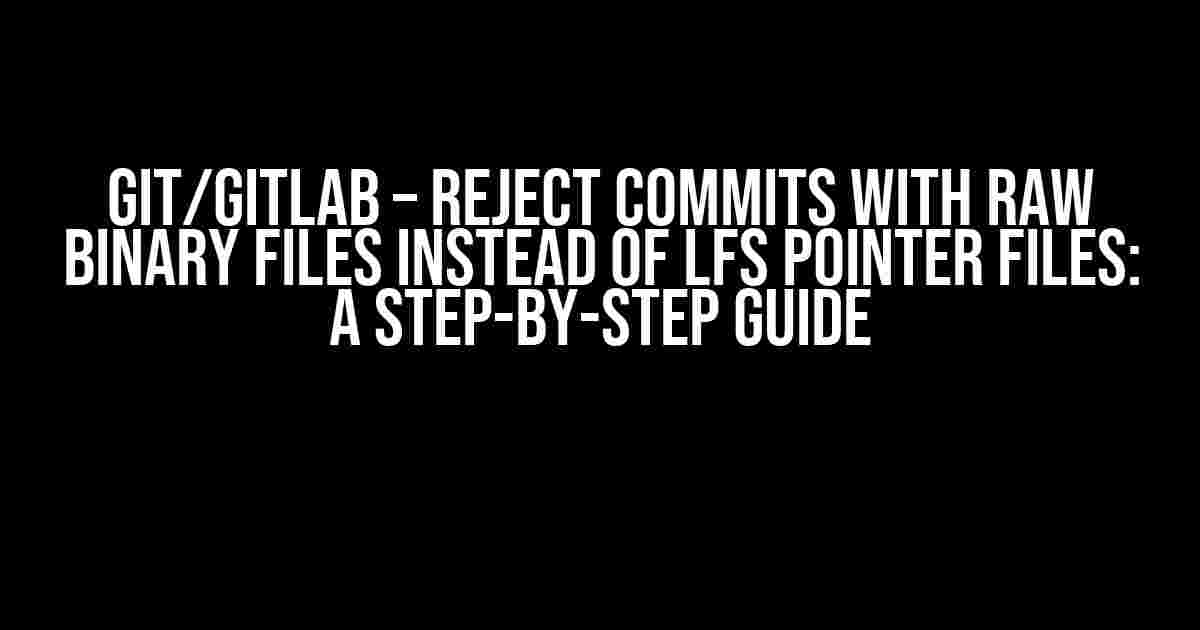 Git/GitLab – Reject Commits with Raw Binary Files Instead of LFS Pointer Files: A Step-by-Step Guide