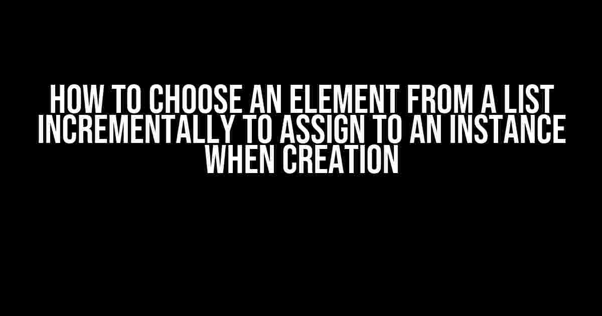 How to Choose an Element from a List Incrementally to Assign to an Instance when Creation