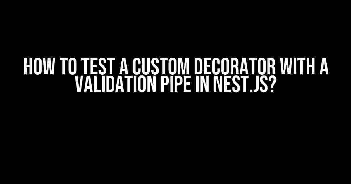 How to Test a Custom Decorator with a Validation Pipe in Nest.js?