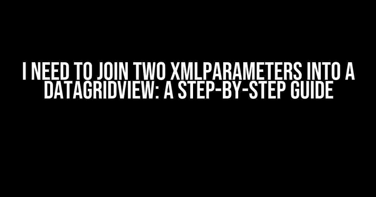 I Need to Join Two XmlParameters into a DataGridView: A Step-by-Step Guide