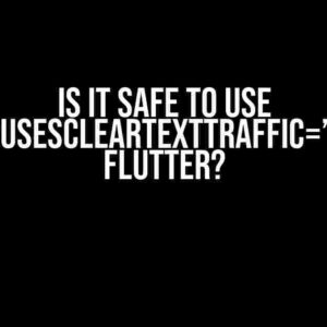 Is it safe to use android:usesCleartextTraffic=”true” in Flutter?