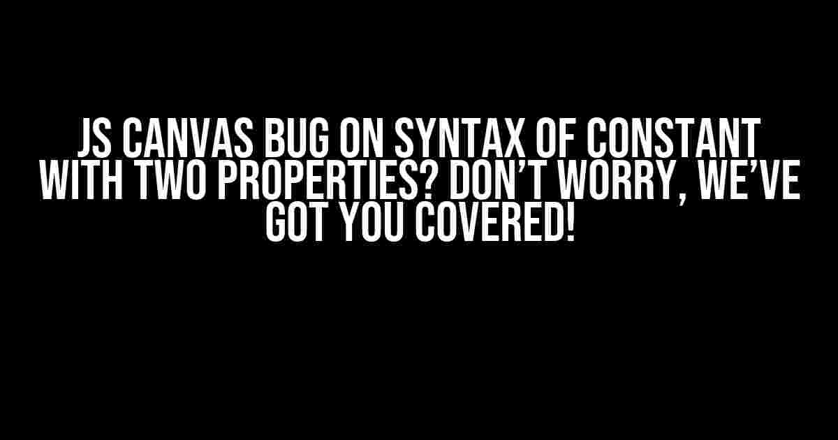 JS canvas bug on syntax of constant with two properties? Don’t worry, we’ve got you covered!