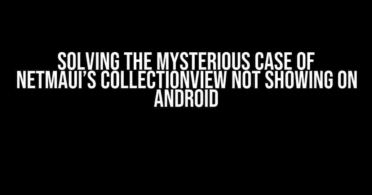 Solving the Mysterious Case of NetMaui’s CollectionView Not Showing on Android