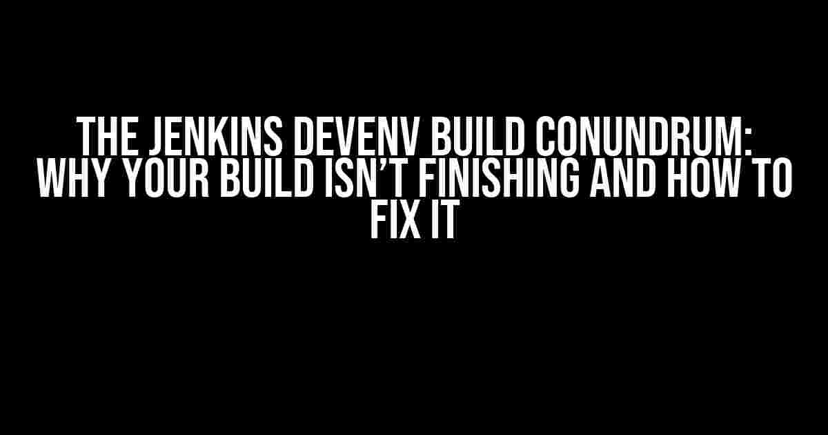 The Jenkins Devenv Build Conundrum: Why Your Build Isn’t Finishing and How to Fix It