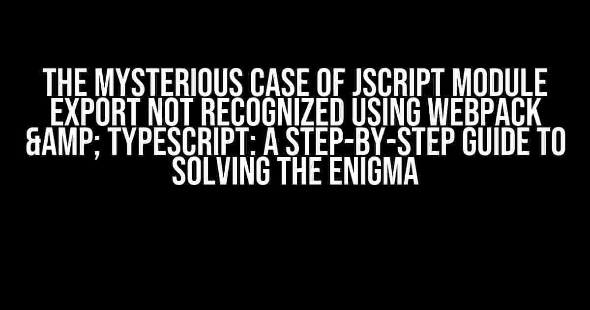 The Mysterious Case of JScript Module Export Not Recognized Using Webpack & TypeScript: A Step-by-Step Guide to Solving the Enigma