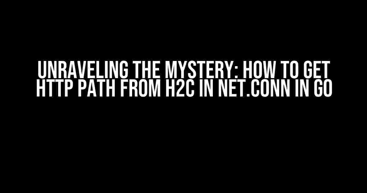 Unraveling the Mystery: How to Get HTTP Path from H2C in Net.Conn in Go