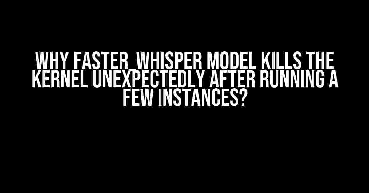 Why Faster_Whisper Model Kills the Kernel Unexpectedly After Running a Few Instances?